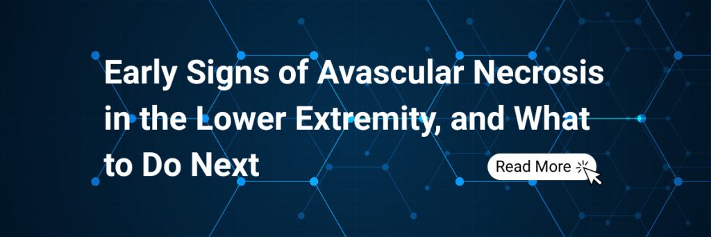 Early Signs of Avascular Necrosis in the Lower Extremity, and What to Do Next